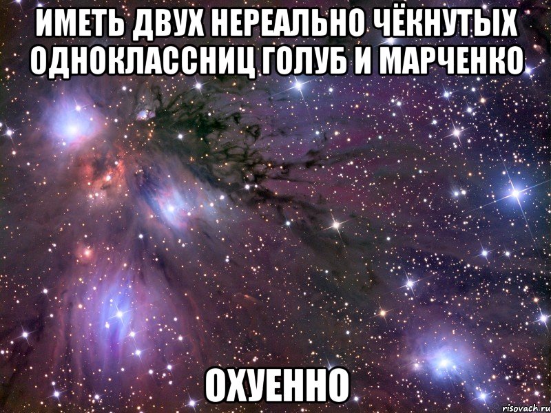 иметь двух нереально чёкнутых одноклассниц голуб и марченко охуенно, Мем Космос