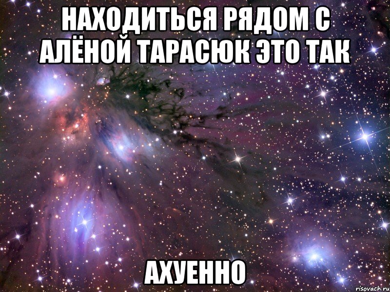 находиться рядом с алёной тарасюк это так ахуенно, Мем Космос