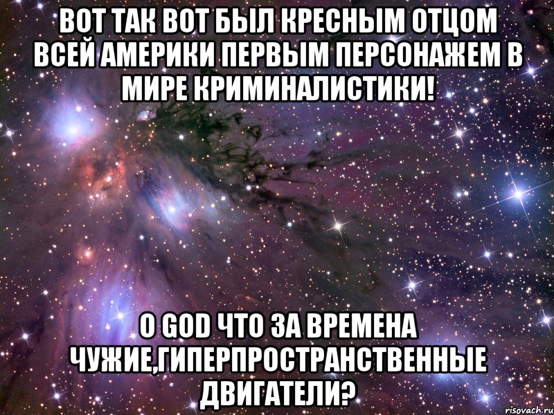 вот так вот был кресным отцом всей америки первым персонажем в мире криминалистики! о god что за времена чужие,гиперпространственные двигатели?, Мем Космос