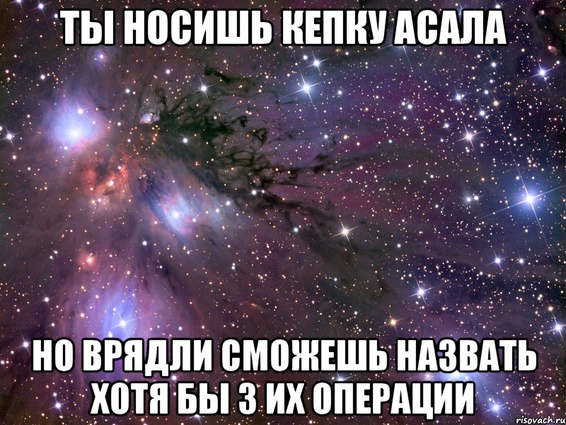 ты носишь кепку асала но врядли сможешь назвать хотя бы 3 их операции, Мем Космос