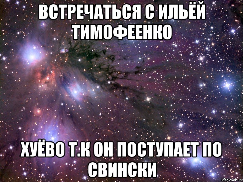 встречаться с ильёй тимофеенко хуёво т.к он поступает по свински, Мем Космос