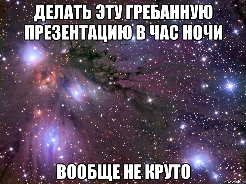 делать эту гребанную презентацию в час ночи вообще не круто, Мем Космос