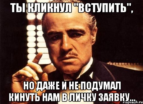 ты кликнул "вступить", но даже и не подумал кинуть нам в личку заявку..., Мем крестный отец