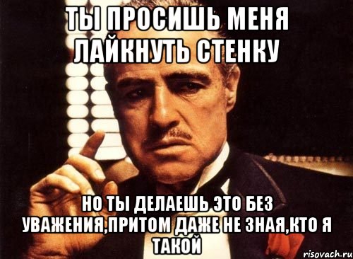 ты просишь меня лайкнуть стенку но ты делаешь это без уважения,притом даже не зная,кто я такой, Мем крестный отец