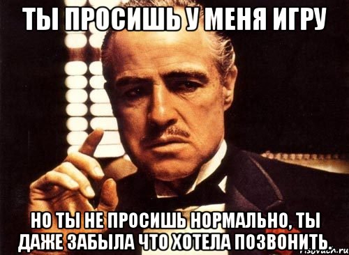 ты просишь у меня игру но ты не просишь нормально, ты даже забыла что хотела позвонить., Мем крестный отец