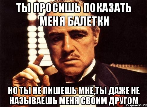 ты просишь показать меня балетки но ты не пишешь мне,ты даже не называешь меня своим другом, Мем крестный отец