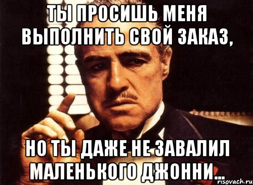 ты просишь меня выполнить свой заказ, но ты даже не завалил маленького джонни..., Мем крестный отец