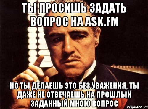 ты просишь задать вопрос на ask.fm но ты делаешь это без уважения, ты даже не отвечаешь на прошлый заданный мною вопрос, Мем крестный отец