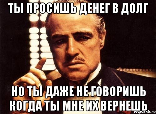 ты просишь денег в долг но ты даже не говоришь когда ты мне их вернешь, Мем крестный отец