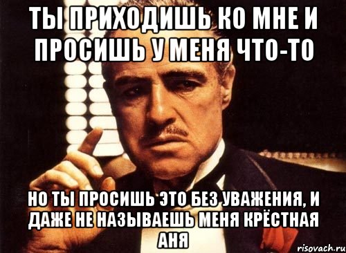 ты приходишь ко мне и просишь у меня что-то но ты просишь это без уважения, и даже не называешь меня крёстная аня, Мем крестный отец