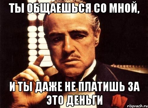 ты общаешься со мной, и ты даже не платишь за это деньги, Мем крестный отец