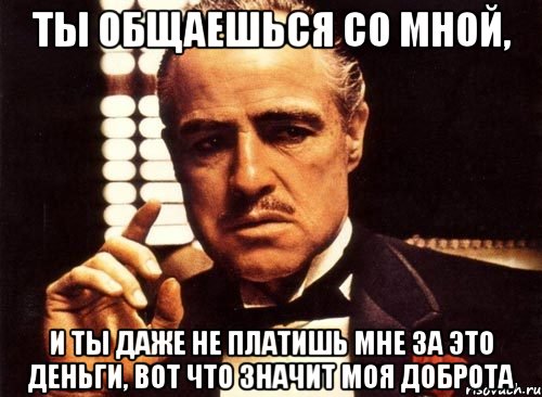 ты общаешься со мной, и ты даже не платишь мне за это деньги, вот что значит моя доброта, Мем крестный отец