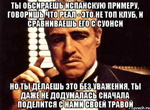 ты обсираешь испанскую примеру, говоришь что реал - это не топ клуб, и сравниваешь его с суонси но ты делаешь это без уважения, ты даже не додумалась сначала поделится с нами своей травой, Мем крестный отец