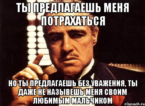 ты предлагаешь меня потрахаться но ты предлагаешь без уважения, ты даже не назывешь меня своим любимым мальчиком, Мем крестный отец