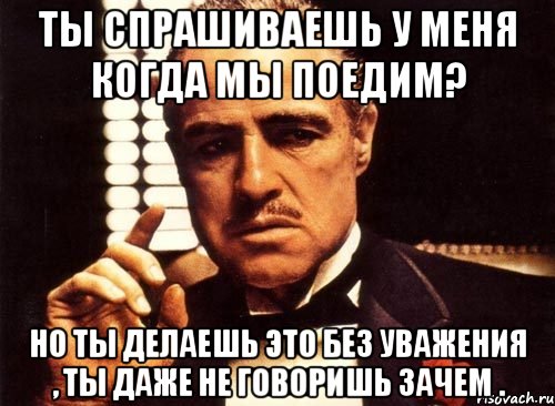 ты спрашиваешь у меня когда мы поедим? но ты делаешь это без уважения , ты даже не говоришь зачем ., Мем крестный отец