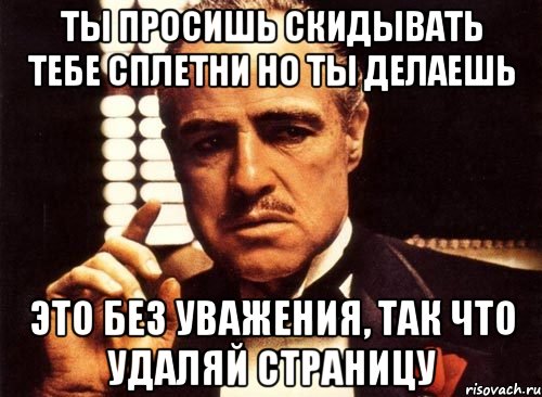 ты просишь скидывать тебе сплетни но ты делаешь это без уважения, так что удаляй страницу, Мем крестный отец