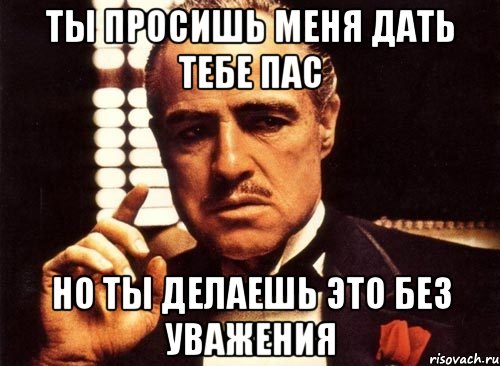 ты просишь меня дать тебе пас но ты делаешь это без уважения, Мем крестный отец