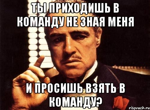 ты приходишь в команду не зная меня и просишь взять в команду?, Мем крестный отец