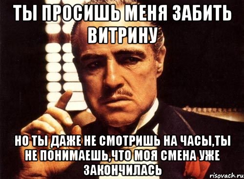 ты просишь меня забить витрину но ты даже не смотришь на часы,ты не понимаешь,что моя смена уже закончилась, Мем крестный отец