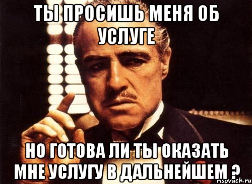 ты просишь меня об услуге но готова ли ты оказать мне услугу в дальнейшем ?, Мем крестный отец