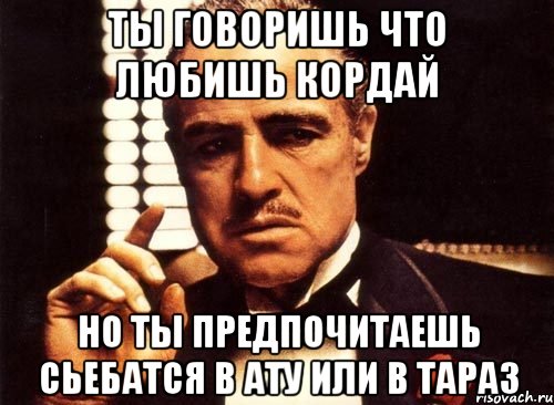 ты говоришь что любишь кордай но ты предпочитаешь сьебатся в ату или в тараз, Мем крестный отец