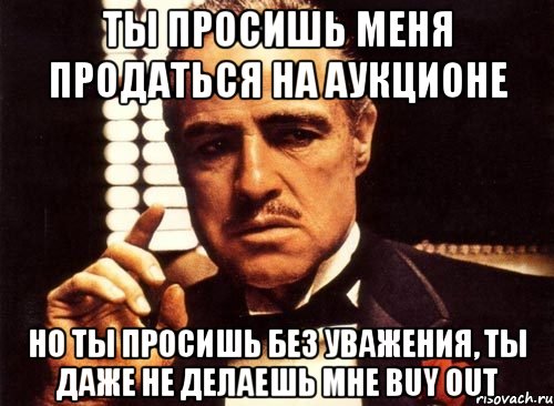 ты просишь меня продаться на аукционе но ты просишь без уважения, ты даже не делаешь мне buy out, Мем крестный отец