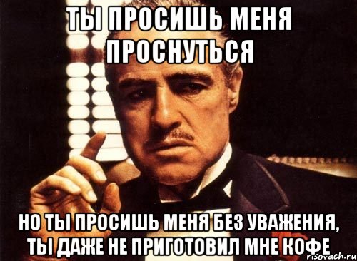 ты просишь меня проснуться но ты просишь меня без уважения, ты даже не приготовил мне кофе, Мем крестный отец