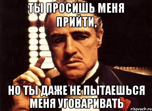 ты просишь меня прийти, но ты даже не пытаешься меня уговаривать, Мем крестный отец