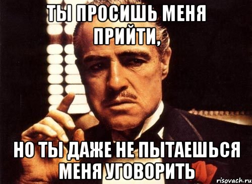 ты просишь меня прийти, но ты даже не пытаешься меня уговорить, Мем крестный отец