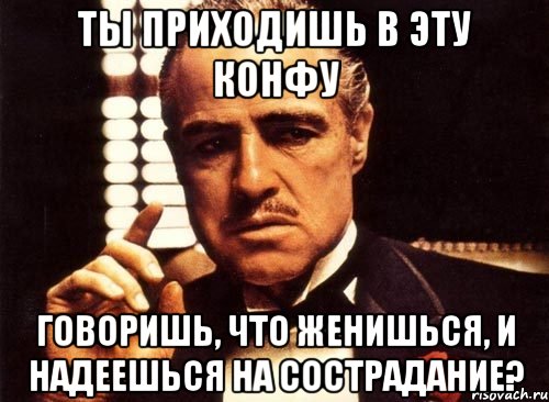 ты приходишь в эту конфу говоришь, что женишься, и надеешься на сострадание?, Мем крестный отец