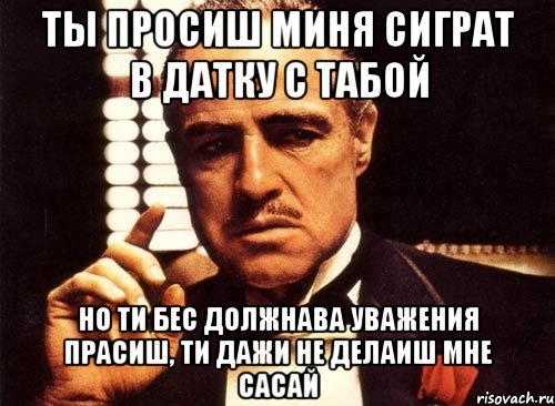 ты просиш миня сиграт в датку с табой но ти бес должнава уважения прасиш, ти дажи не делаиш мне сасай, Мем крестный отец