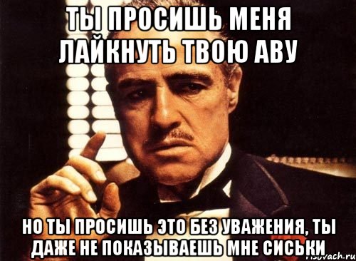 ты просишь меня лайкнуть твою аву но ты просишь это без уважения, ты даже не показываешь мне сиськи, Мем крестный отец