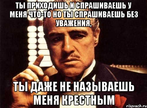 ты приходишь и спрашиваешь у меня что-то но ты спрашиваешь без уважения, ты даже не называешь меня крестным, Мем крестный отец