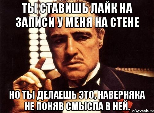 ты ставишь лайк на записи у меня на стене но ты делаешь это, наверняка не поняв смысла в ней., Мем крестный отец