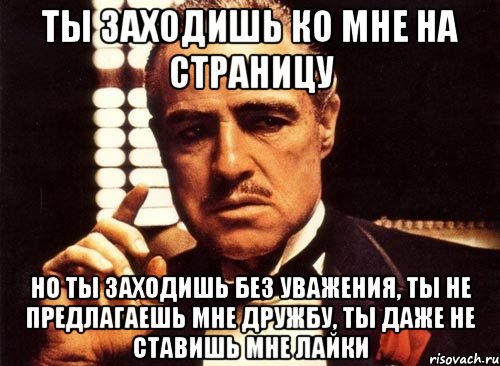 ты заходишь ко мне на страницу но ты заходишь без уважения, ты не предлагаешь мне дружбу, ты даже не ставишь мне лайки, Мем крестный отец