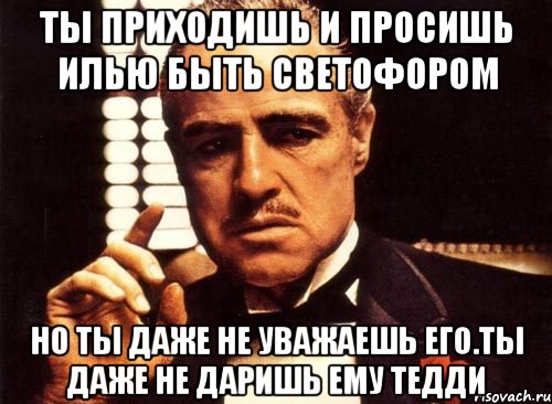 ты приходишь и просишь илью быть светофором но ты даже не уважаешь его.ты даже не даришь ему тедди, Мем крестный отец