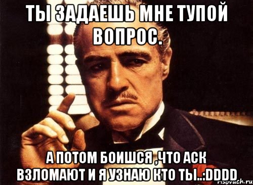 ты задаешь мне тупой вопрос. а потом боишся ,что аск взломают и я узнаю кто ты..:dddd, Мем крестный отец