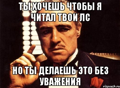 ты хочешь чтобы я читал твои лс но ты делаешь это без уважения, Мем крестный отец