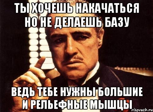 ты хочешь накачаться но не делаешь базу ведь тебе нужны большие и рельефные мышцы, Мем крестный отец