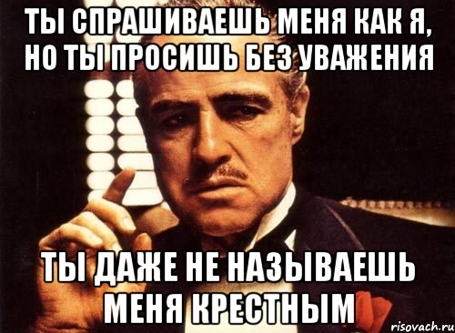 ты спрашиваешь меня как я, но ты просишь без уважения ты даже не называешь меня крестным, Мем крестный отец