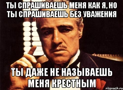 ты спрашиваешь меня как я, но ты спрашиваешь без уважения ты даже не называешь меня крестным, Мем крестный отец