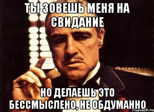 ты зовешь меня на свидание но делаешь это бессмыслено, не обдуманно, Мем крестный отец