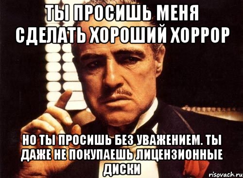 ты просишь меня сделать хороший хоррор но ты просишь без уважением. ты даже не покупаешь лицензионные диски, Мем крестный отец