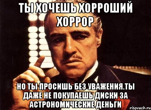 ты хочешь хорроший хоррор но ты просишь без уважения.ты даже не покупаешь диски за астрономические деньги, Мем крестный отец