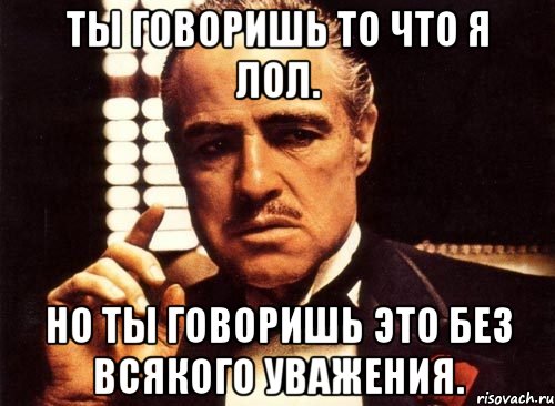 ты говоришь то что я лол. но ты говоришь это без всякого уважения., Мем крестный отец