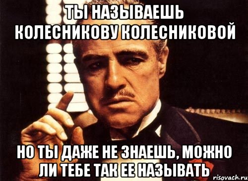 ты называешь колесникову колесниковой но ты даже не знаешь, можно ли тебе так ее называть, Мем крестный отец