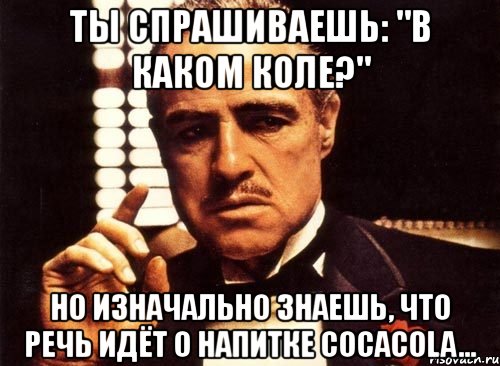 ты спрашиваешь: "в каком коле?" но изначально знаешь, что речь идёт о напитке cocacola..., Мем крестный отец