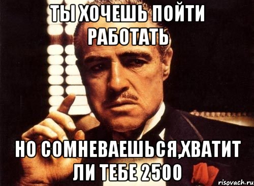 ты хочешь пойти работать но сомневаешься,хватит ли тебе 2500, Мем крестный отец