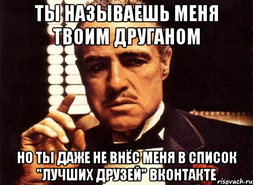 ты называешь меня твоим друганом но ты даже не внёс меня в список "лучших друзей" вконтакте, Мем крестный отец