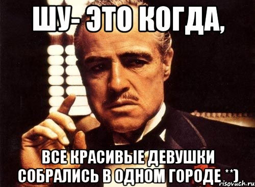 шу- это когда, все красивые девушки собрались в одном городе **), Мем крестный отец